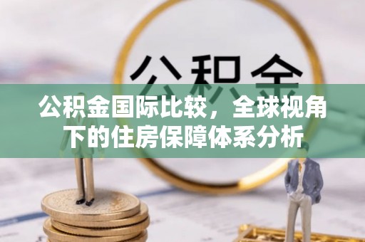 偏关公积金国际比较，全球视角下的住房保障体系分析