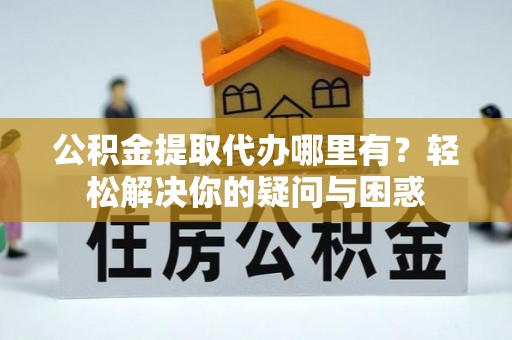 偏关公积金提取代办哪里有？轻松解决你的疑问与困惑