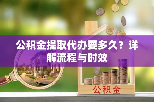 偏关公积金提取代办要多久？详解流程与时效