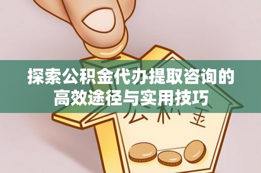 偏关探索公积金代办提取咨询的高效途径与实用技巧