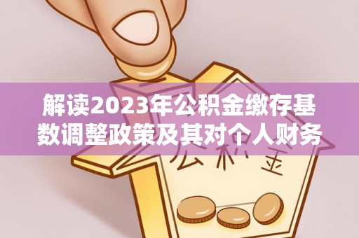 偏关解读2023年公积金缴存基数调整政策及其对个人财务的影响