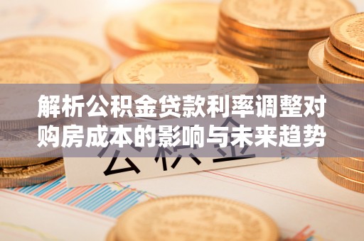 偏关解析公积金贷款利率调整对购房成本的影响与未来趋势
