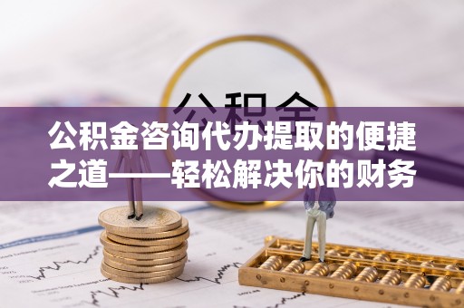 偏关公积金咨询代办提取的便捷之道——轻松解决你的财务难题