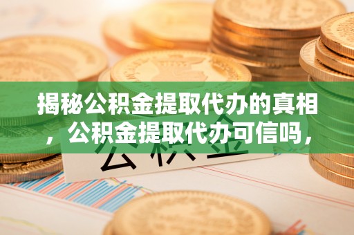 偏关揭秘公积金提取代办的真相，公积金提取代办可信吗，如何选择靠谱服务？