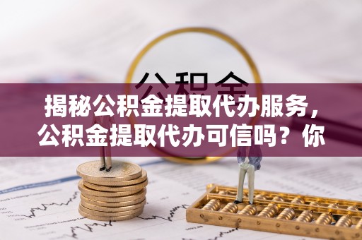 偏关揭秘公积金提取代办服务，公积金提取代办可信吗？你需要知道的真相