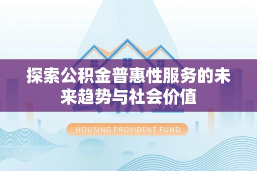偏关探索公积金普惠性服务的未来趋势与社会价值