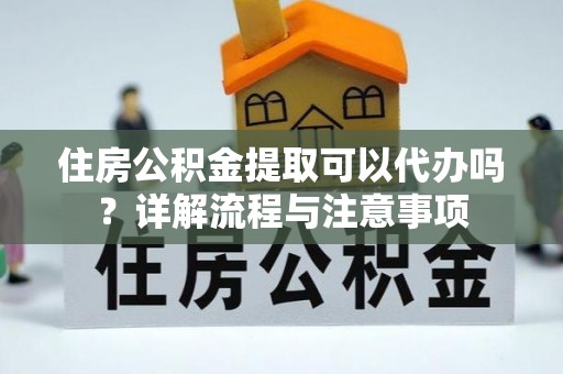 偏关住房公积金提取可以代办吗？详解流程与注意事项