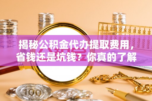 偏关揭秘公积金代办提取费用，省钱还是坑钱？你真的了解吗？