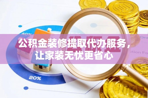 偏关公积金装修提取代办服务，让家装无忧更省心
