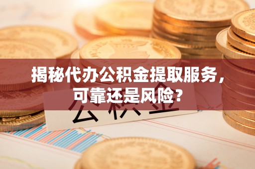 偏关揭秘代办公积金提取服务，可靠还是风险？