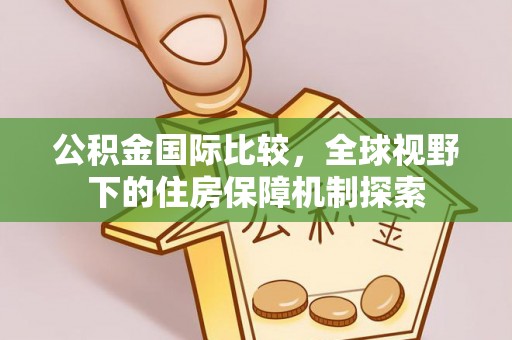 偏关公积金国际比较，全球视野下的住房保障机制探索