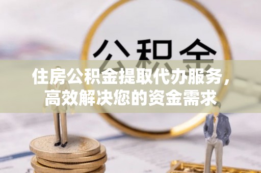 偏关住房公积金提取代办服务，高效解决您的资金需求