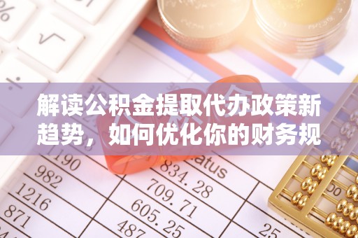 偏关解读公积金提取代办政策新趋势，如何优化你的财务规划