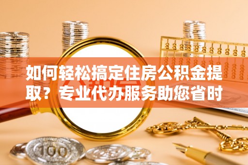 偏关如何轻松搞定住房公积金提取？专业代办服务助您省时省心