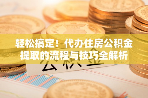 偏关轻松搞定！代办住房公积金提取的流程与技巧全解析