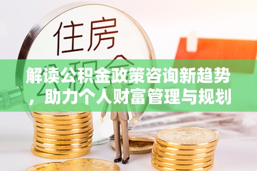 偏关解读公积金政策咨询新趋势，助力个人财富管理与规划