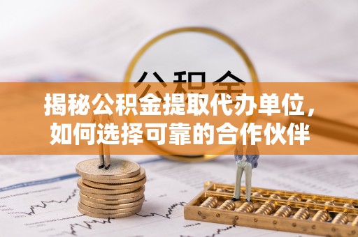 偏关揭秘公积金提取代办单位，如何选择可靠的合作伙伴