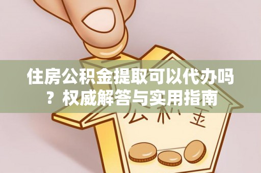 偏关住房公积金提取可以代办吗？权威解答与实用指南