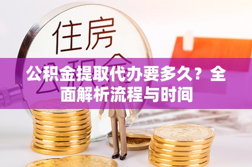 偏关公积金提取代办要多久？全面解析流程与时间