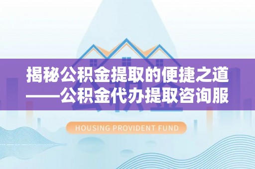 偏关揭秘公积金提取的便捷之道——公积金代办提取咨询服务全解析