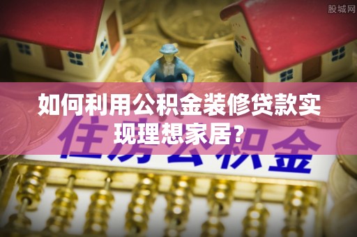 偏关如何利用公积金装修贷款实现理想家居？