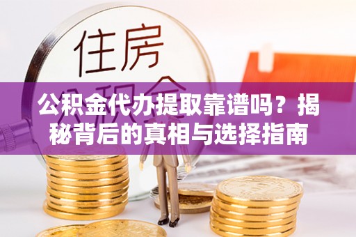 偏关公积金代办提取靠谱吗？揭秘背后的真相与选择指南