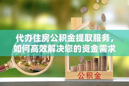 偏关代办住房公积金提取服务，如何高效解决您的资金需求