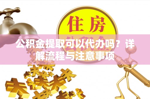 偏关公积金提取可以代办吗？详解流程与注意事项