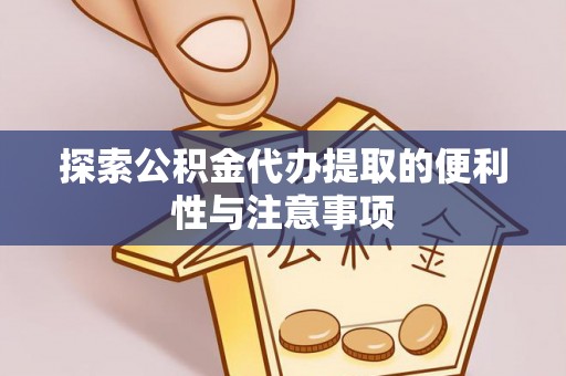 偏关探索公积金代办提取的便利性与注意事项
