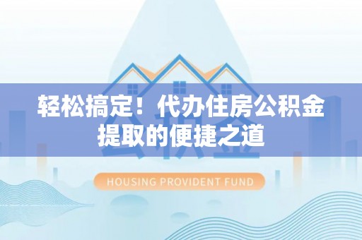 偏关轻松搞定！代办住房公积金提取的便捷之道
