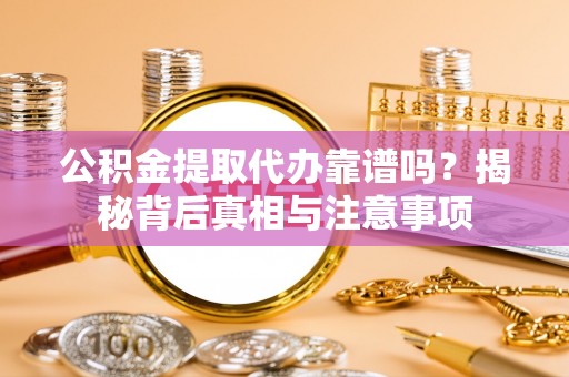 偏关公积金提取代办靠谱吗？揭秘背后真相与注意事项