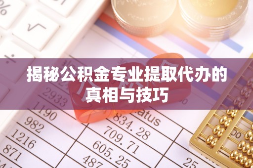 偏关揭秘公积金专业提取代办的真相与技巧