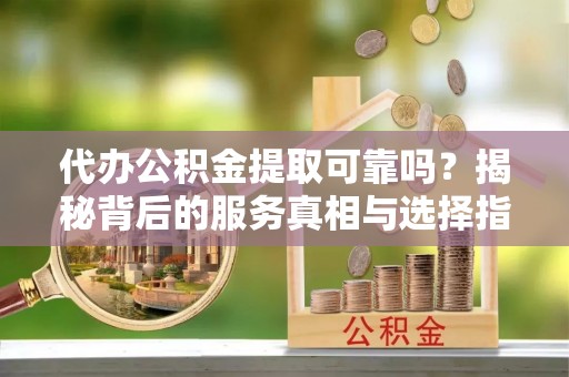 偏关代办公积金提取可靠吗？揭秘背后的服务真相与选择指南