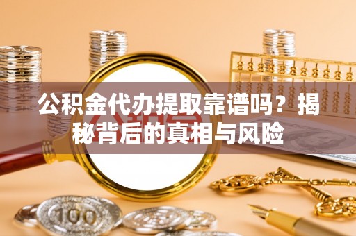 偏关公积金代办提取靠谱吗？揭秘背后的真相与风险