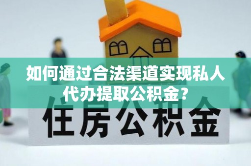 偏关如何通过合法渠道实现私人代办提取公积金？