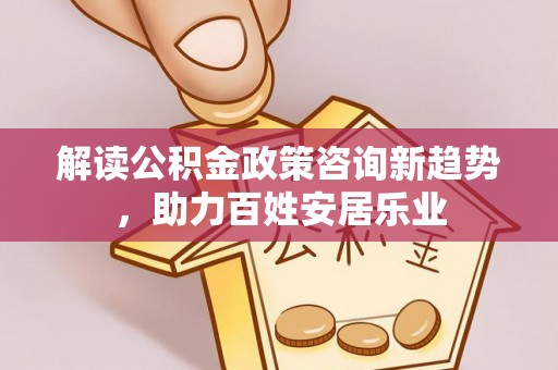 偏关解读公积金政策咨询新趋势，助力百姓安居乐业