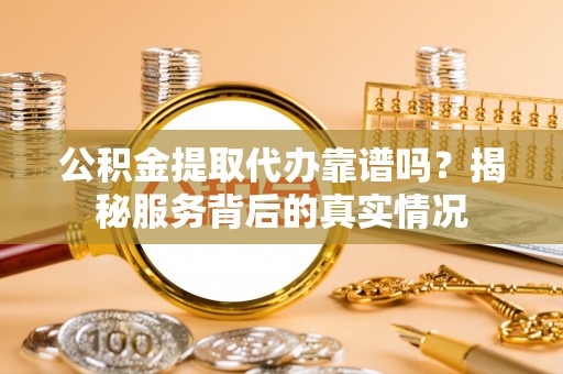 偏关公积金提取代办靠谱吗？揭秘服务背后的真实情况