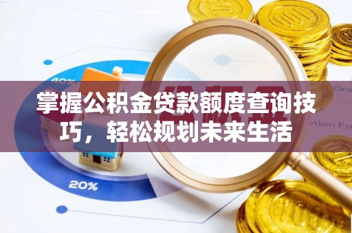 偏关掌握公积金贷款额度查询技巧，轻松规划未来生活