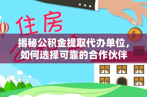 偏关揭秘公积金提取代办单位，如何选择可靠的合作伙伴