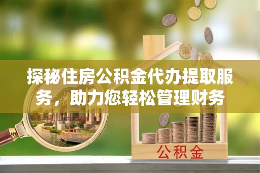 偏关探秘住房公积金代办提取服务，助力您轻松管理财务