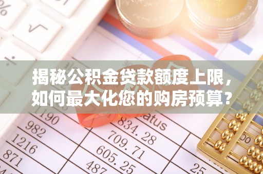 偏关揭秘公积金贷款额度上限，如何最大化您的购房预算？