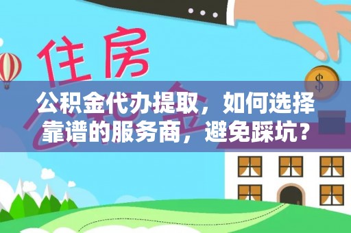 偏关公积金代办提取，如何选择靠谱的服务商，避免踩坑？