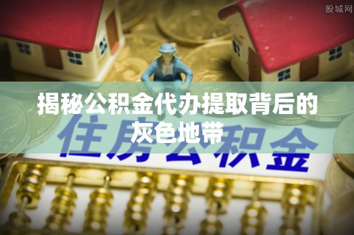 偏关揭秘公积金代办提取背后的灰色地带