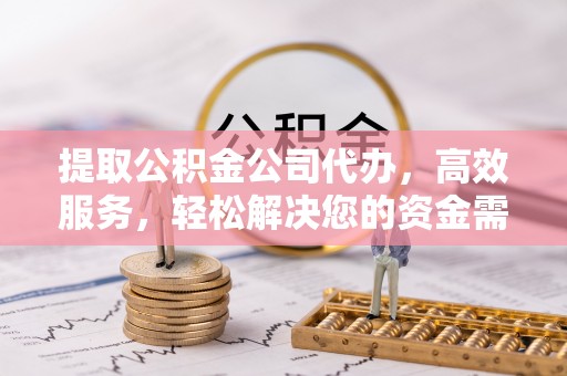 偏关提取公积金公司代办，高效服务，轻松解决您的资金需求