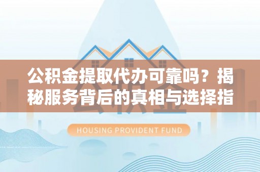 偏关公积金提取代办可靠吗？揭秘服务背后的真相与选择指南