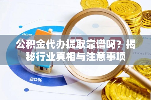 偏关公积金代办提取靠谱吗？揭秘行业真相与注意事项