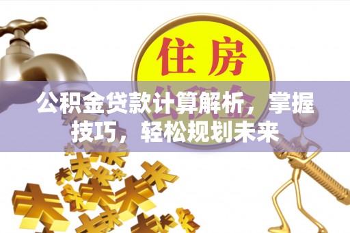 偏关公积金贷款计算解析，掌握技巧，轻松规划未来