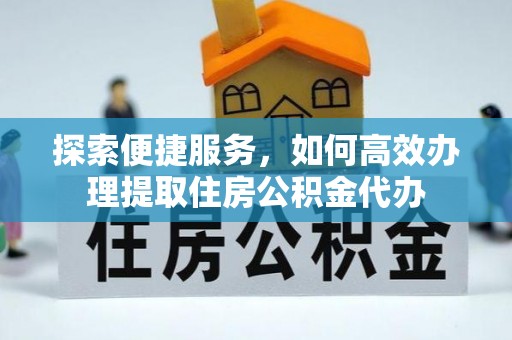 偏关探索便捷服务，如何高效办理提取住房公积金代办