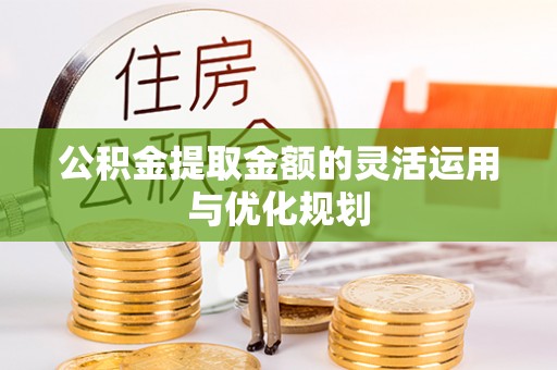 偏关公积金提取金额的灵活运用与优化规划