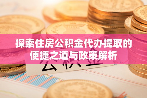 偏关探索住房公积金代办提取的便捷之道与政策解析